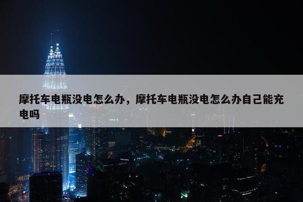 摩托车电瓶没电怎么办，摩托车电瓶没电怎么办自己能充电吗
