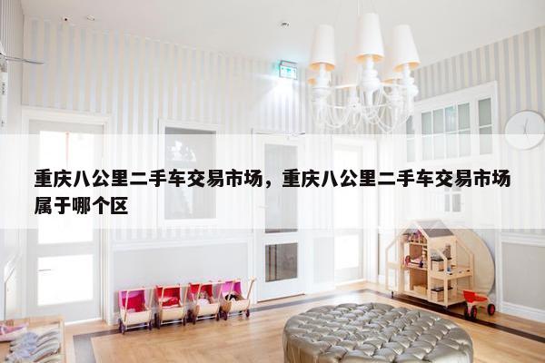 重庆八公里二手车交易市场，重庆八公里二手车交易市场属于哪个区