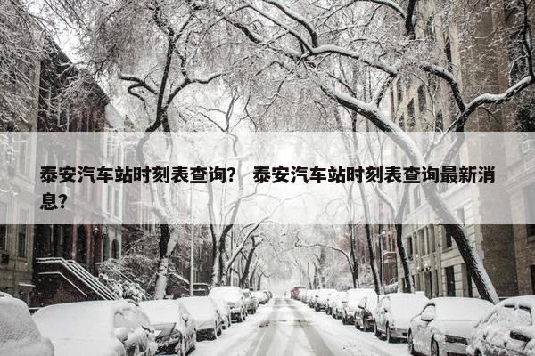 泰安汽车站时刻表查询？ 泰安汽车站时刻表查询最新消息？