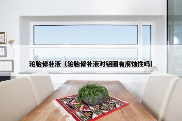 轮胎修补液（轮胎修补液对铝圈有腐蚀性吗）