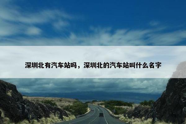 深圳北有汽车站吗，深圳北的汽车站叫什么名字
