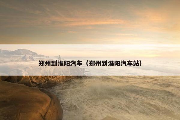 郑州到淮阳汽车（郑州到淮阳汽车站）
