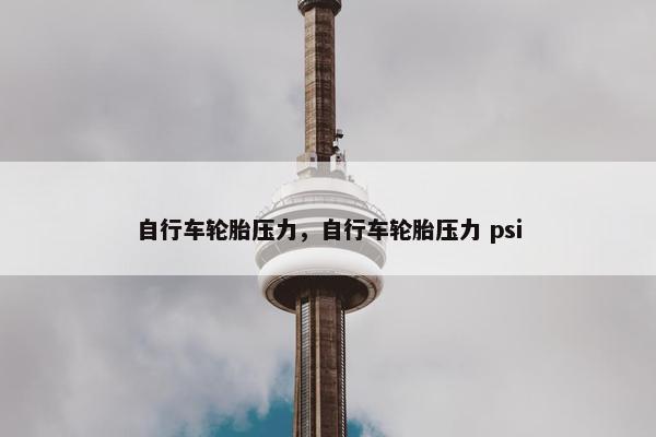自行车轮胎压力，自行车轮胎压力 psi