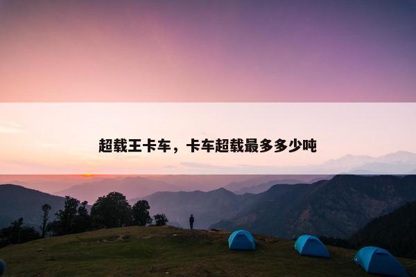 超载王卡车，卡车超载最多多少吨