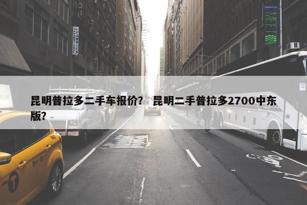 昆明普拉多二手车报价？ 昆明二手普拉多2700中东版？