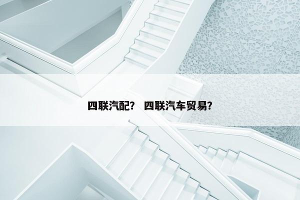 四联汽配？ 四联汽车贸易？