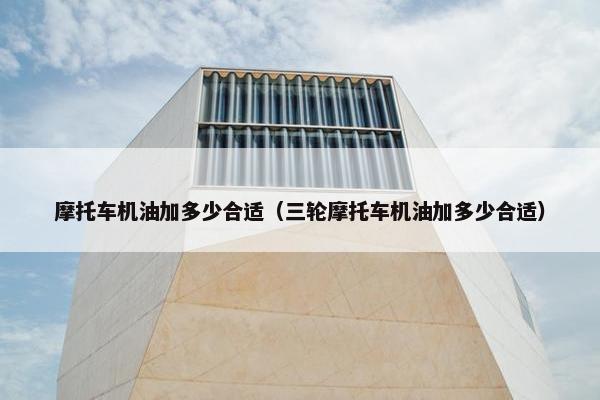 摩托车机油加多少合适（三轮摩托车机油加多少合适）