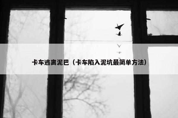 卡车逃离泥巴（卡车陷入泥坑最简单方法）