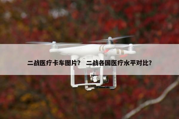二战医疗卡车图片？ 二战各国医疗水平对比？