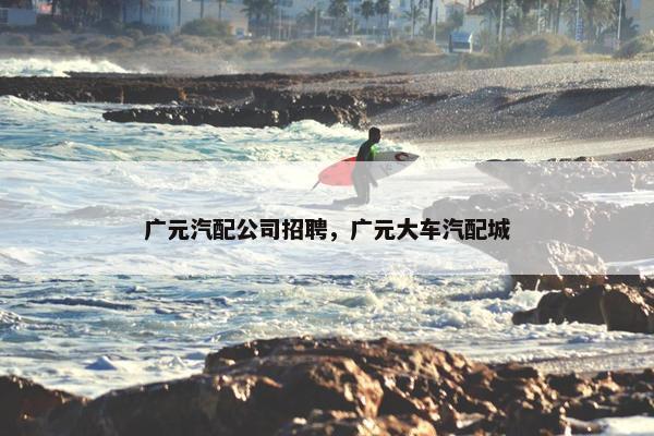 广元汽配公司招聘，广元大车汽配城