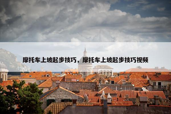 摩托车上坡起步技巧，摩托车上坡起步技巧视频