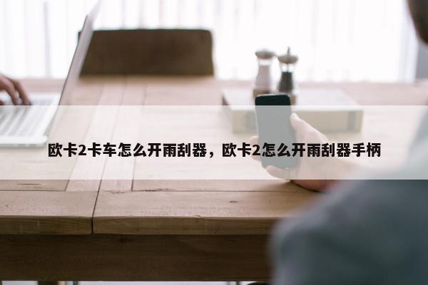 欧卡2卡车怎么开雨刮器，欧卡2怎么开雨刮器手柄