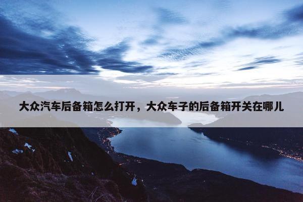 大众汽车后备箱怎么打开，大众车子的后备箱开关在哪儿