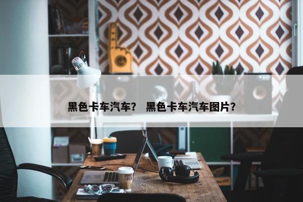 黑色卡车汽车？ 黑色卡车汽车图片？