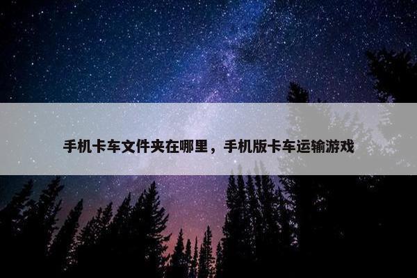 手机卡车文件夹在哪里，手机版卡车运输游戏