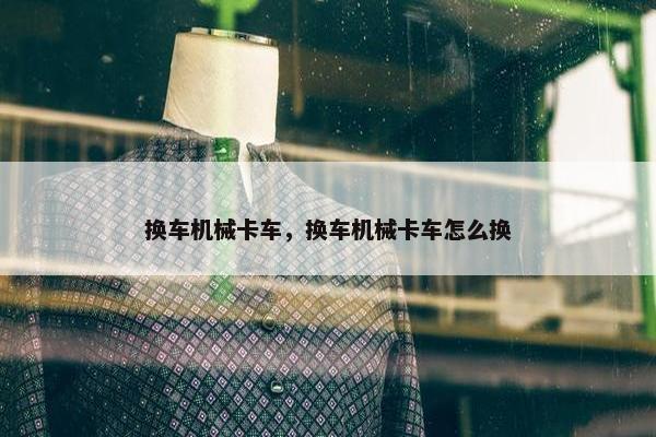 换车机械卡车，换车机械卡车怎么换