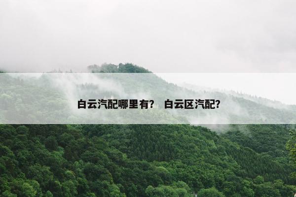 白云汽配哪里有？ 白云区汽配？
