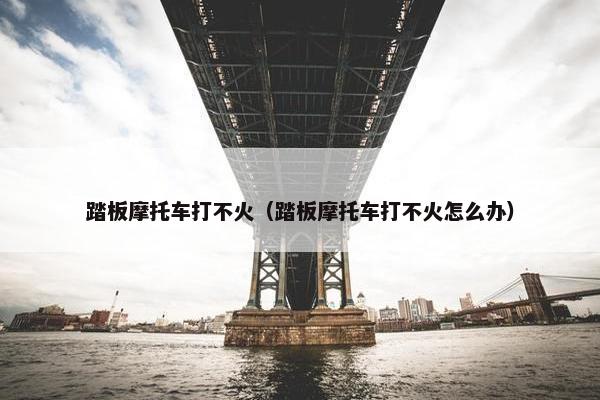 踏板摩托车打不火（踏板摩托车打不火怎么办）