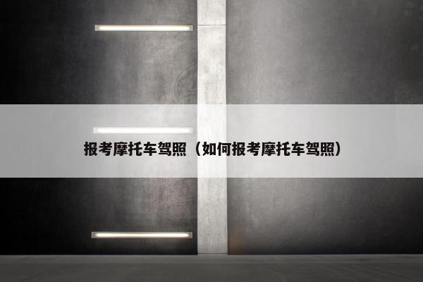 报考摩托车驾照（如何报考摩托车驾照）