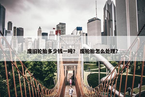 废旧轮胎多少钱一吨？ 废轮胎怎么处理？