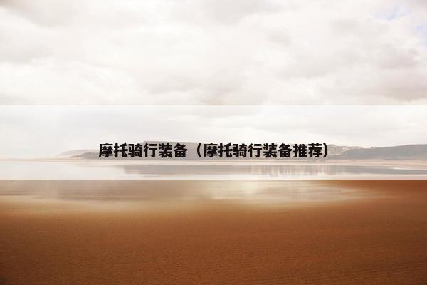 摩托骑行装备（摩托骑行装备推荐）
