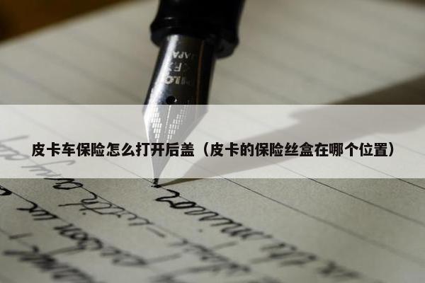 皮卡车保险怎么打开后盖（皮卡的保险丝盒在哪个位置）