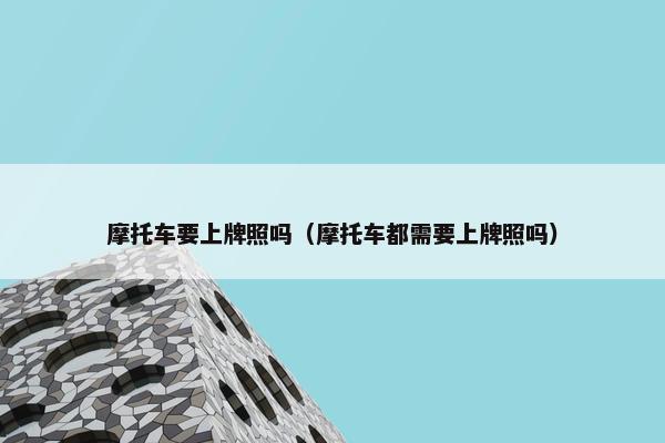 摩托车要上牌照吗（摩托车都需要上牌照吗）