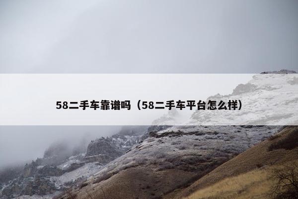 58二手车靠谱吗（58二手车平台怎么样）
