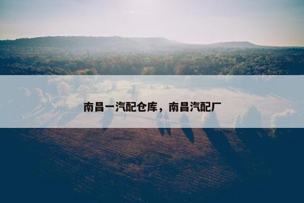 南昌一汽配仓库，南昌汽配厂