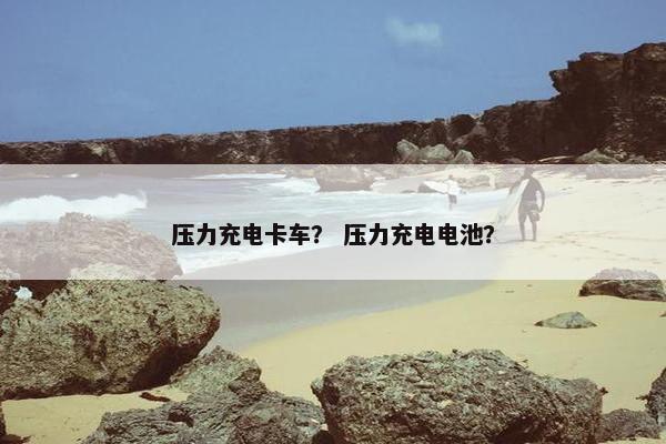 压力充电卡车？ 压力充电电池？