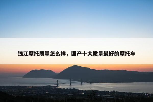 钱江摩托质量怎么样，国产十大质量最好的摩托车