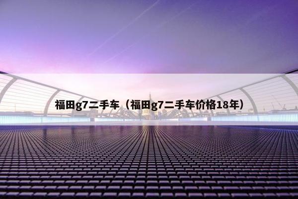 福田g7二手车（福田g7二手车价格18年）