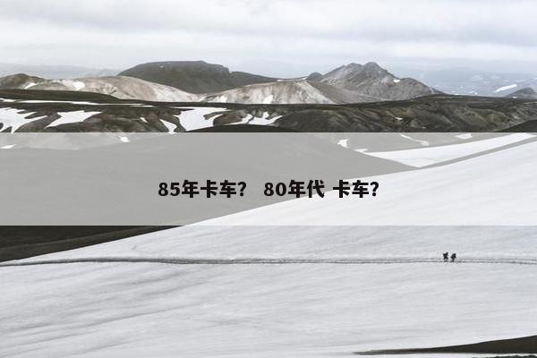 85年卡车？ 80年代 卡车？