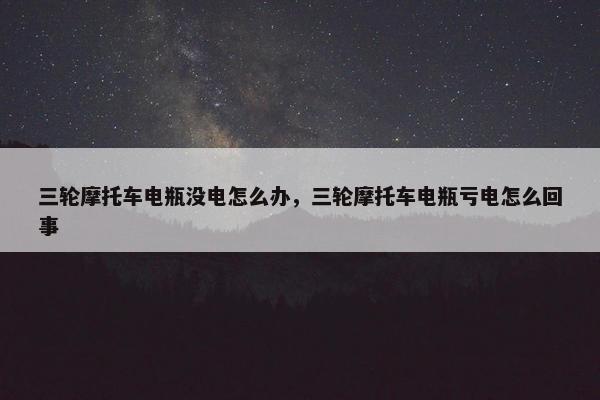 三轮摩托车电瓶没电怎么办，三轮摩托车电瓶亏电怎么回事