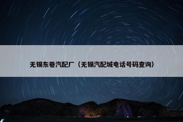 无锡东巷汽配厂（无锡汽配城电话号码查询）