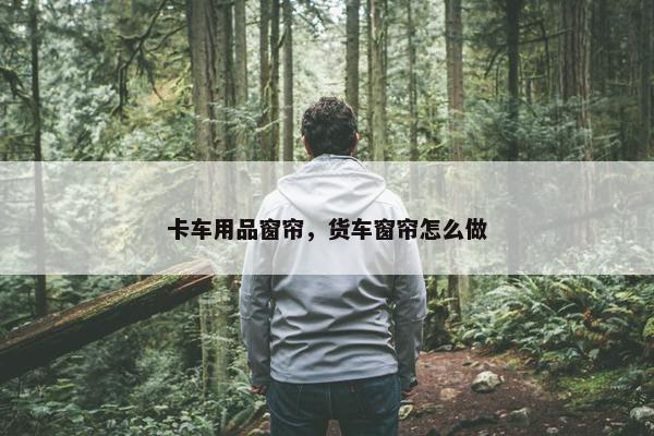 卡车用品窗帘，货车窗帘怎么做
