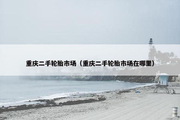 重庆二手轮胎市场（重庆二手轮胎市场在哪里）
