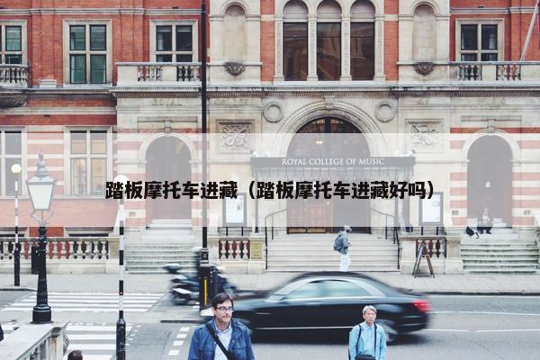 踏板摩托车进藏（踏板摩托车进藏好吗）