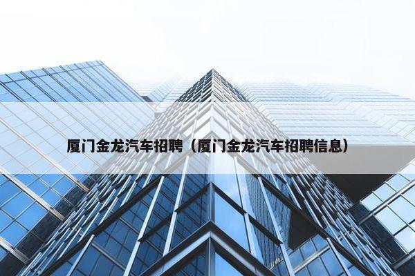 厦门金龙汽车招聘（厦门金龙汽车招聘信息）