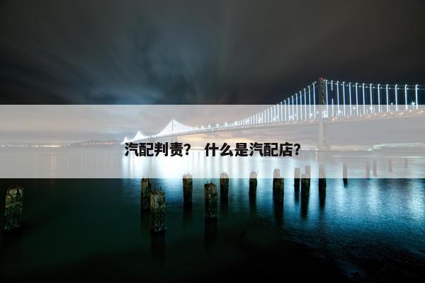 汽配判责？ 什么是汽配店？