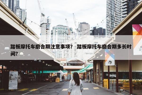 踏板摩托车磨合期注意事项？ 踏板摩托车磨合期多长时间？