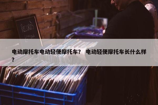 电动摩托车电动轻便摩托车？ 电动轻便摩托车长什么样？