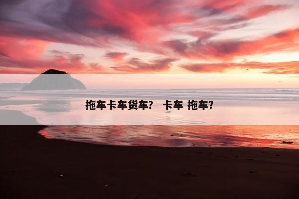 拖车卡车货车？ 卡车 拖车？
