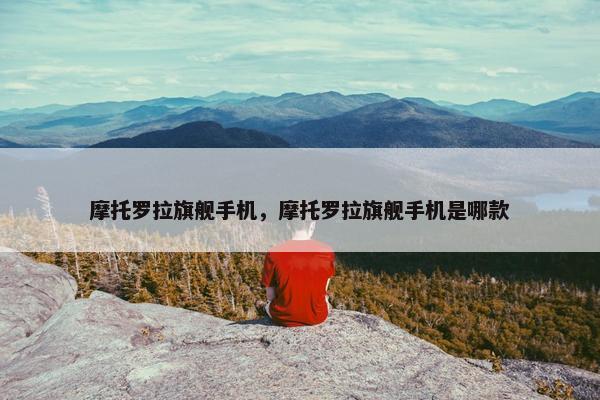 摩托罗拉旗舰手机，摩托罗拉旗舰手机是哪款