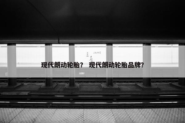 现代朗动轮胎？ 现代朗动轮胎品牌？