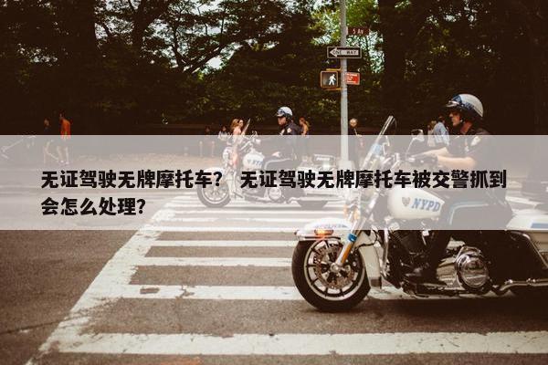 无证驾驶无牌摩托车？ 无证驾驶无牌摩托车被交警抓到会怎么处理？