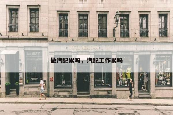 做汽配累吗，汽配工作累吗
