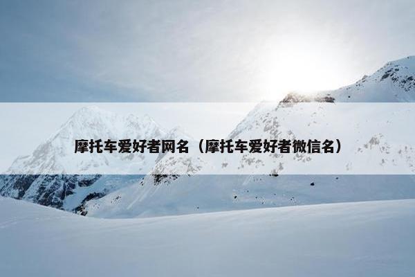 摩托车爱好者网名（摩托车爱好者微信名）