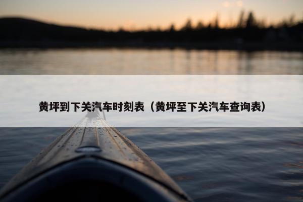 黄坪到下关汽车时刻表（黄坪至下关汽车查询表）
