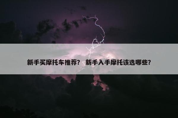 新手买摩托车推荐？ 新手入手摩托该选哪些？